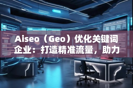Aiseo（Geo）優(yōu)化關(guān)鍵詞企業(yè)：打造精準(zhǔn)流量，助力企業(yè)騰飛