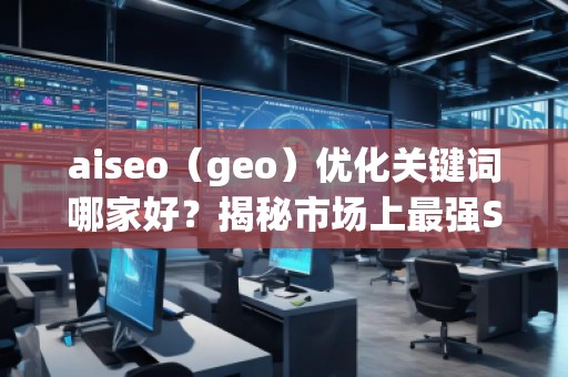 aiseo（geo）優(yōu)化關(guān)鍵詞哪家好？揭秘市場上最強SEO優(yōu)化公司