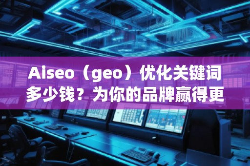 Aiseo（geo）優(yōu)化關鍵詞多少錢？為你的品牌贏得更多流量的秘密