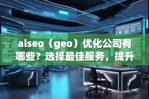 aiseo（geo）優(yōu)化公司有哪些？選擇最佳服務(wù)，提升您的品牌影響力