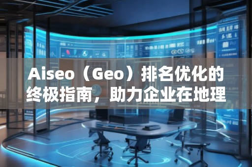 Aiseo（Geo）排名優(yōu)化的終極指南，助力企業(yè)在地理位置相關(guān)搜索中脫穎而出