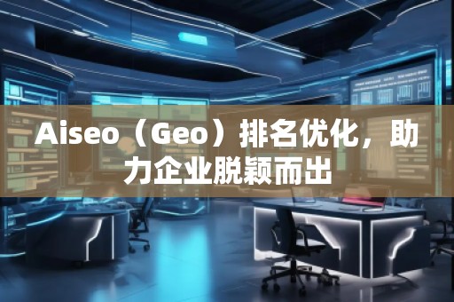 Aiseo（Geo）排名優(yōu)化，助力企業(yè)脫穎而出