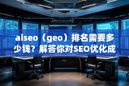 aiseo（geo）排名需要多少錢？解答你對(duì)SEO優(yōu)化成本的疑問