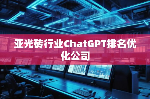 亞光磚行業(yè)ChatGPT排名優(yōu)化公司