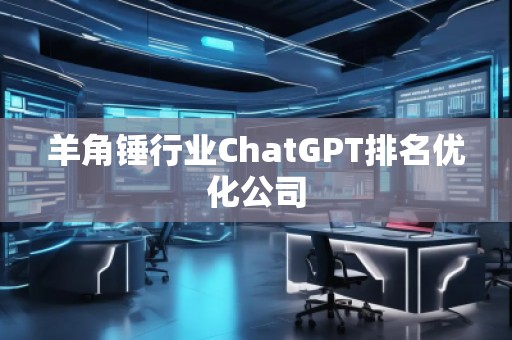 羊角錘行業(yè)ChatGPT排名優(yōu)化公司