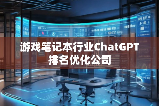 游戲筆記本行業(yè)ChatGPT排名優(yōu)化公司