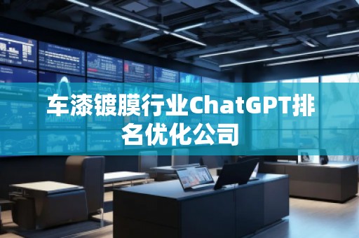車漆鍍膜行業(yè)ChatGPT排名優(yōu)化公司