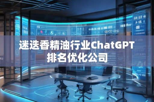 迷迭香精**業(yè)ChatGPT排名優(yōu)化公司