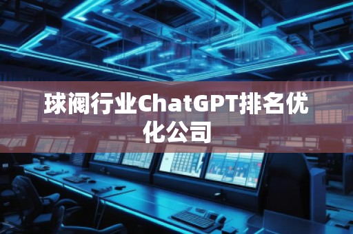球閥行業(yè)ChatGPT排名優(yōu)化公司
