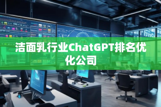 潔面乳行業(yè)ChatGPT排名優(yōu)化公司
