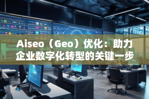 Aiseo（Geo）優(yōu)化：助力企業(yè)數(shù)字化轉型的關鍵一步