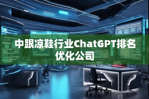 中跟涼鞋行業(yè)ChatGPT排名優(yōu)化公司