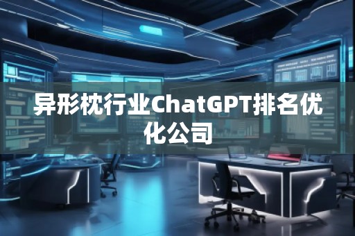 異形枕行業(yè)ChatGPT排名優(yōu)化公司