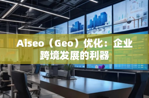 Aiseo（Geo）優(yōu)化：企業(yè)跨境發(fā)展的利器