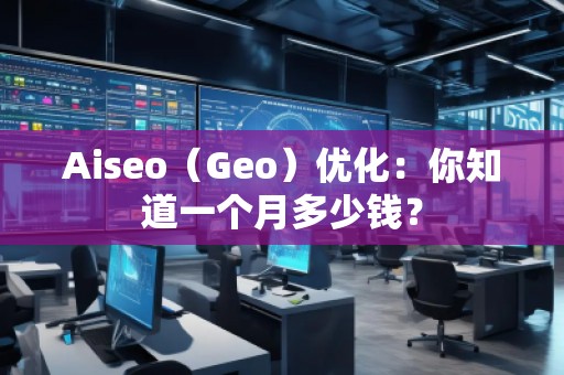 Aiseo（Geo）優(yōu)化：你知道一個月多少錢？