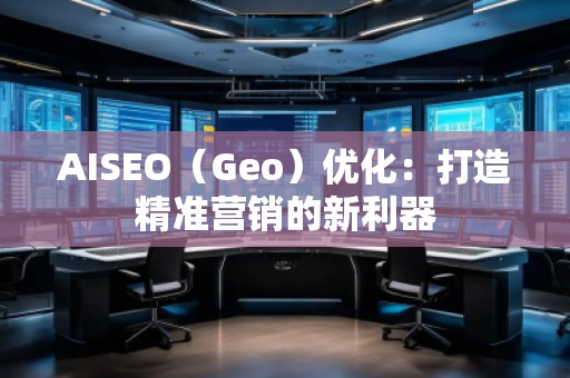 AISEO（Geo）優(yōu)化：打造精準(zhǔn)營銷的新利器