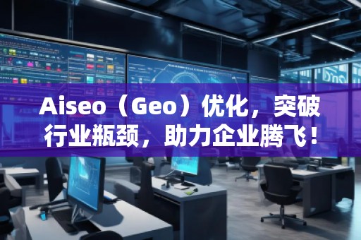 Aiseo（Geo）優(yōu)化，突破行業(yè)瓶頸，助力企業(yè)騰飛！