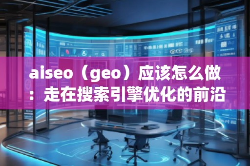 aiseo（geo）應(yīng)該怎么做：走在搜索引擎優(yōu)化的前沿