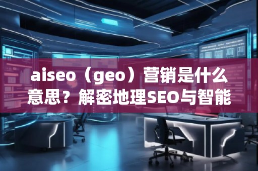 aiseo（geo）營銷是什么意思？解密地理SEO與智能營銷的未來趨勢