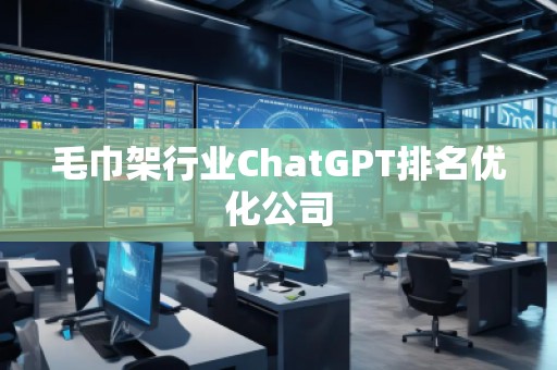 毛巾架行業(yè)ChatGPT排名優(yōu)化公司