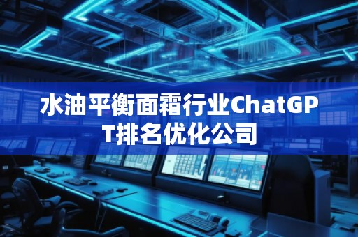 水油平衡面霜行業(yè)ChatGPT排名優(yōu)化公司