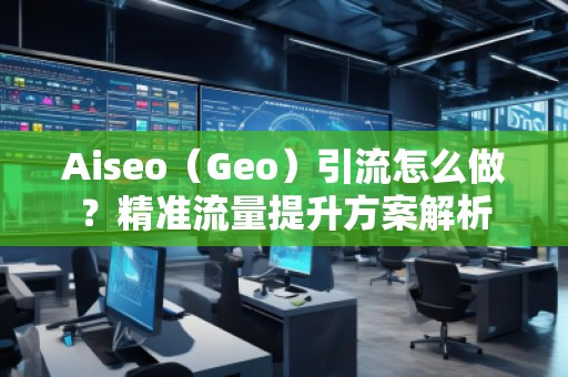 Aiseo（Geo）引流怎么做？精準(zhǔn)流量提升方案解析
