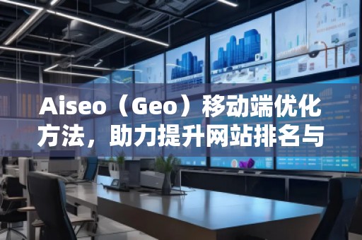 Aiseo（Geo）移動(dòng)端優(yōu)化方法，助力提升網(wǎng)站排名與用戶體驗(yàn)