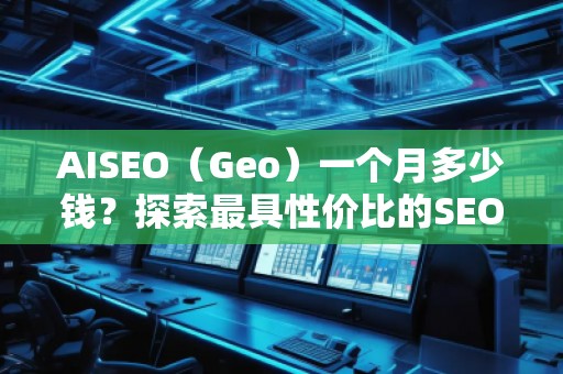 AISEO（Geo）一個(gè)月多少錢(qián)？探索最具性價(jià)比的SEO優(yōu)化方案
