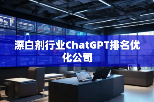 漂白劑行業(yè)ChatGPT排名優(yōu)化公司