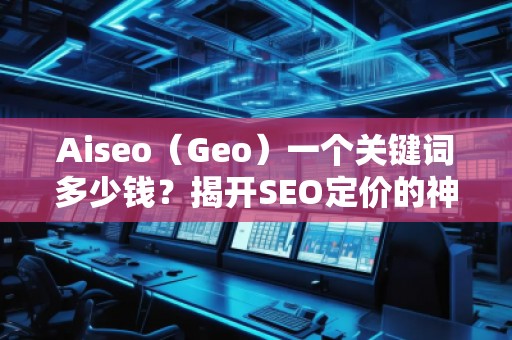 Aiseo（Geo）一個(gè)關(guān)鍵詞多少錢？揭開SEO定價(jià)的神秘面紗