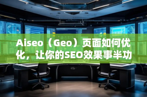 Aiseo（Geo）頁面如何優(yōu)化，讓你的SEO效果事半功倍