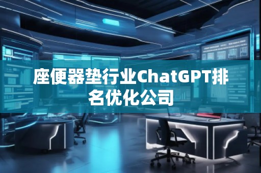 座便器墊行業(yè)ChatGPT排名優(yōu)化公司