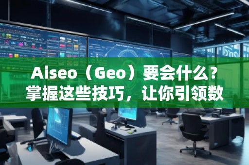Aiseo（Geo）要會什么？掌握這些技巧，讓你引領(lǐng)數(shù)字營銷新時代！