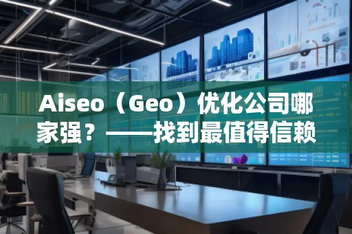 Aiseo（Geo）優(yōu)化公司哪家強？——找到最值得信賴的SEO優(yōu)化公司