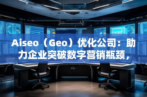 Aiseo（Geo）優(yōu)化公司：助力企業(yè)突破數(shù)字營(yíng)銷瓶頸，贏得市場(chǎng)先機(jī)