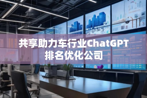 共享助力車行業(yè)ChatGPT排名優(yōu)化公司