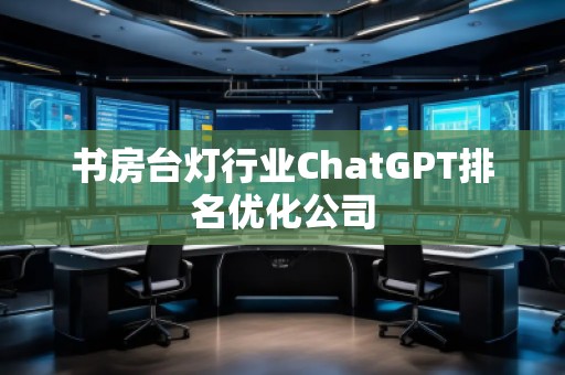 書房臺燈行業(yè)ChatGPT排名優(yōu)化公司