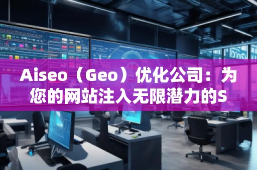 Aiseo（Geo）優(yōu)化公司：為您的網(wǎng)站注入無(wú)限潛力的SEO魔法