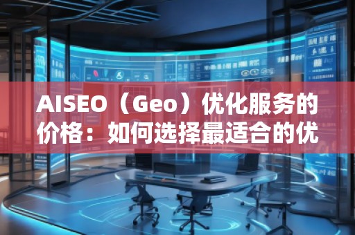AISEO（Geo）優(yōu)化服務的價格：如何選擇最適合的優(yōu)化方案？