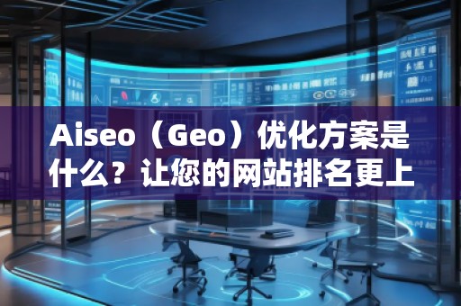 Aiseo（Geo）優(yōu)化方案是什么？讓您的網(wǎng)站排名更上一層樓！