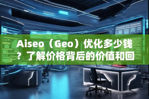 Aiseo（Geo）優(yōu)化多少錢(qián)？了解價(jià)格背后的價(jià)值和回報(bào)