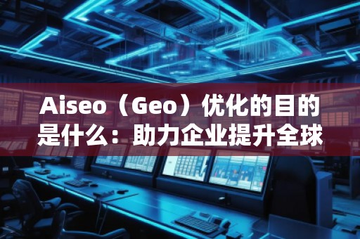 Aiseo（Geo）優(yōu)化的目的是什么：助力企業(yè)提升全球競(jìng)爭(zhēng)力