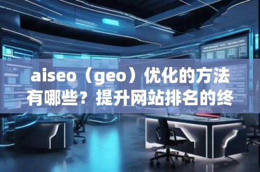 aiseo（geo）優(yōu)化的方法有哪些？提升網(wǎng)站排名的終極攻略