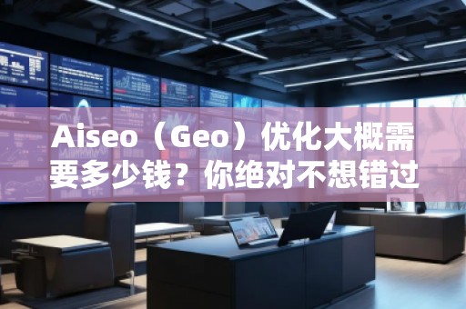 Aiseo（Geo）優(yōu)化大概需要多少錢？你絕對不想錯過的投資機(jī)會！