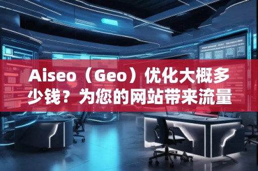Aiseo（Geo）優(yōu)化大概多少錢(qián)？為您的網(wǎng)站帶來(lái)流量提升的投資回報(bào)