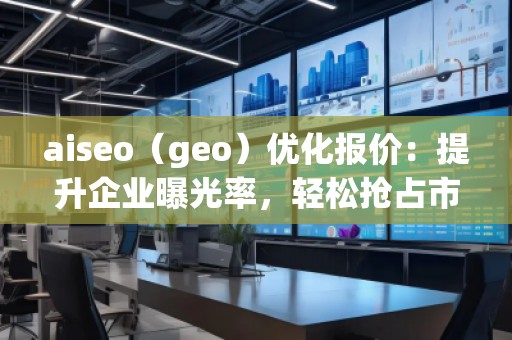aiseo（geo）優(yōu)化報價：提升企業(yè)曝光率，輕松搶占市場先機！