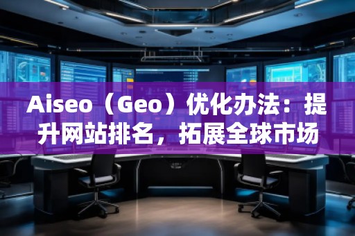 Aiseo（Geo）優(yōu)化辦法：提升網(wǎng)站排名，拓展全球市場