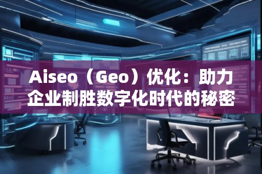 Aiseo（Geo）優(yōu)化：助力企業(yè)制勝數(shù)字化時代的秘密武器
