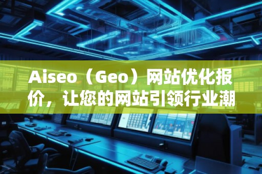 Aiseo（Geo）網(wǎng)站優(yōu)化報價，讓您的網(wǎng)站引領行業(yè)潮流