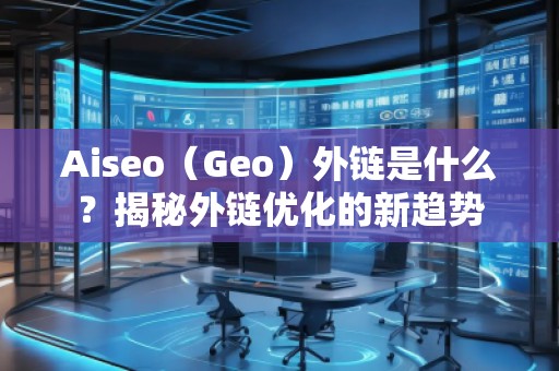 Aiseo（Geo）外鏈是什么？揭秘外鏈優(yōu)化的新趨勢